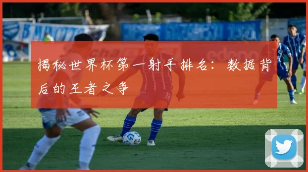 揭秘世界杯第一射手排名:数据背后的王者之争
