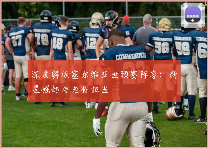 深度解读塞尔维亚世预赛阵容：新星崛起与老将担当