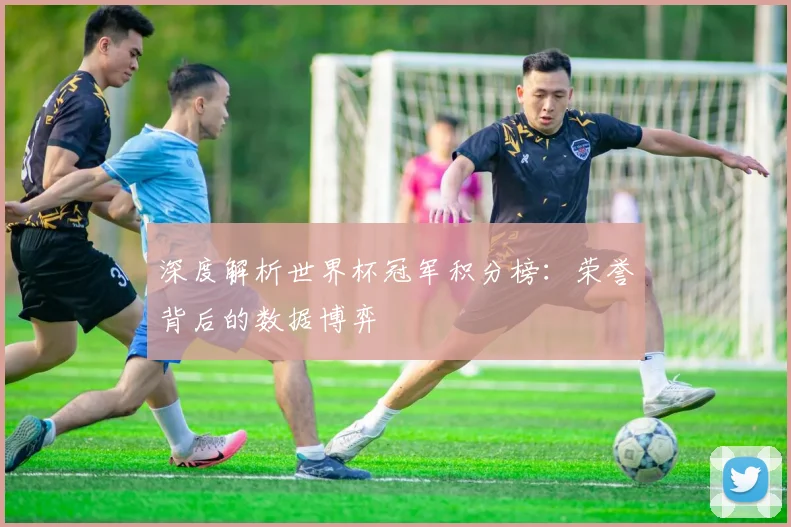 深度解析世界杯冠军积分榜:荣誉背后的数据博弈