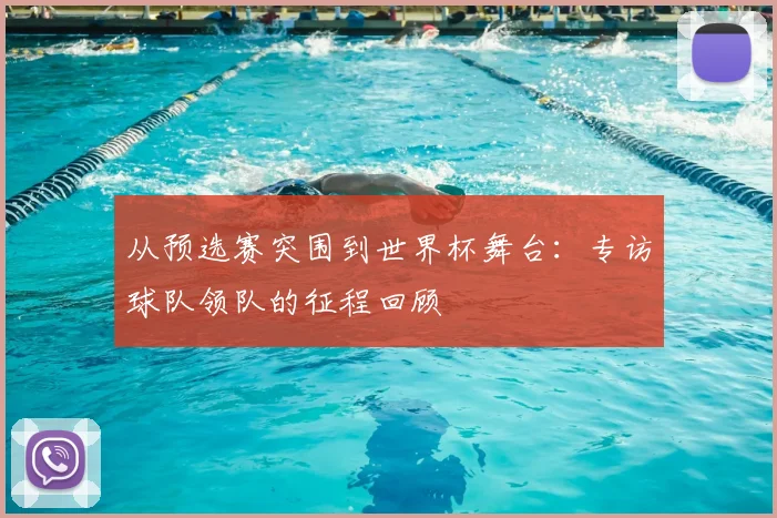从预选赛突围到世界杯舞台：专访球队领队的征程回顾
