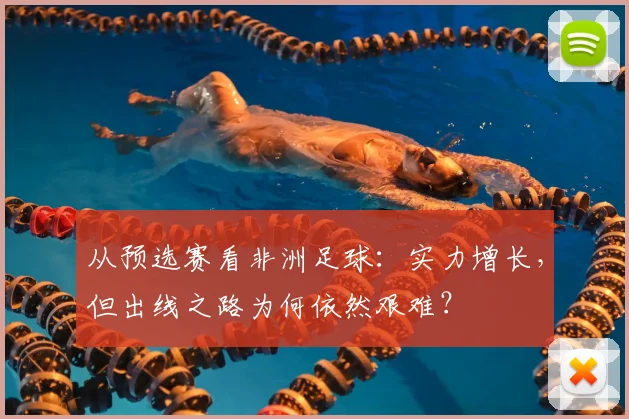 从预选赛看非洲足球：实力增长，但出线之路为何依然艰难？