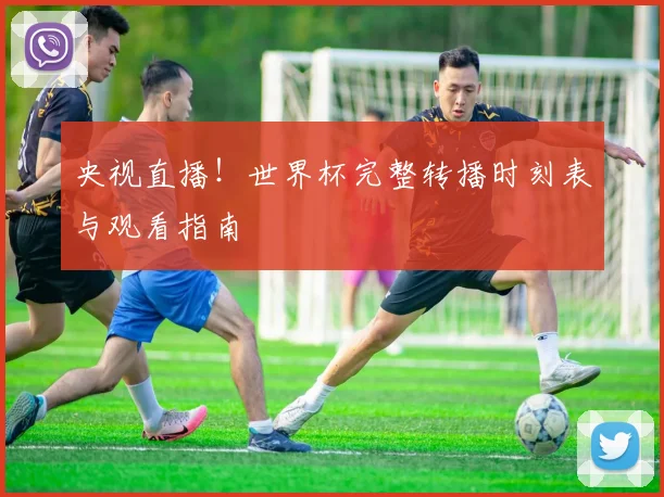 央视直播!世界杯完整转播时刻表与观看指南