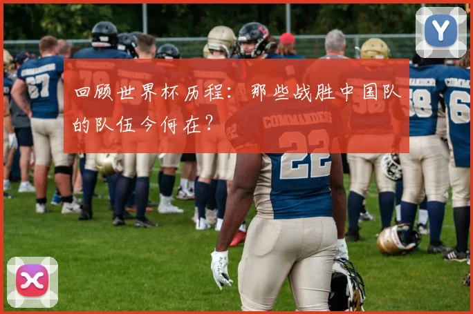 回顾世界杯历程：那些战胜中国队的队伍今何在？