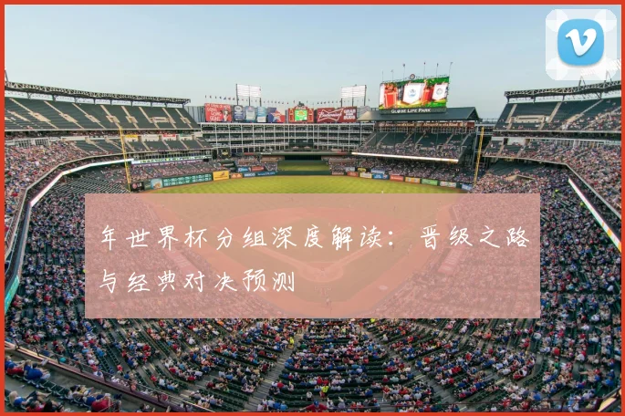 年世界杯分组深度解读:晋级之路与经典对决预测