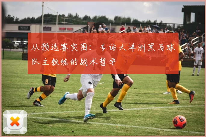从预选赛突围：专访大洋洲黑马球队主教练的战术哲学