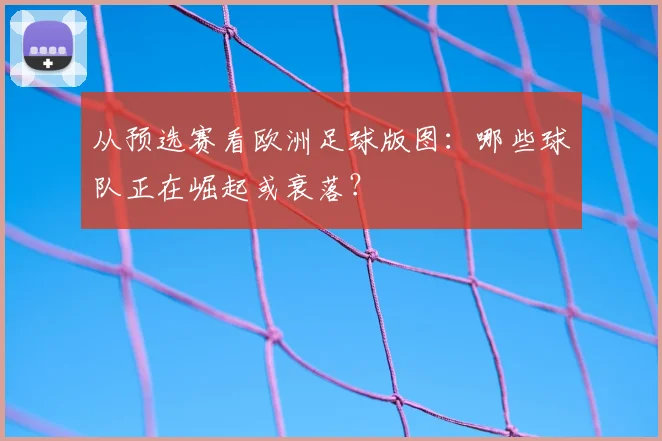 从预选赛看欧洲足球版图：哪些球队正在崛起或衰落？