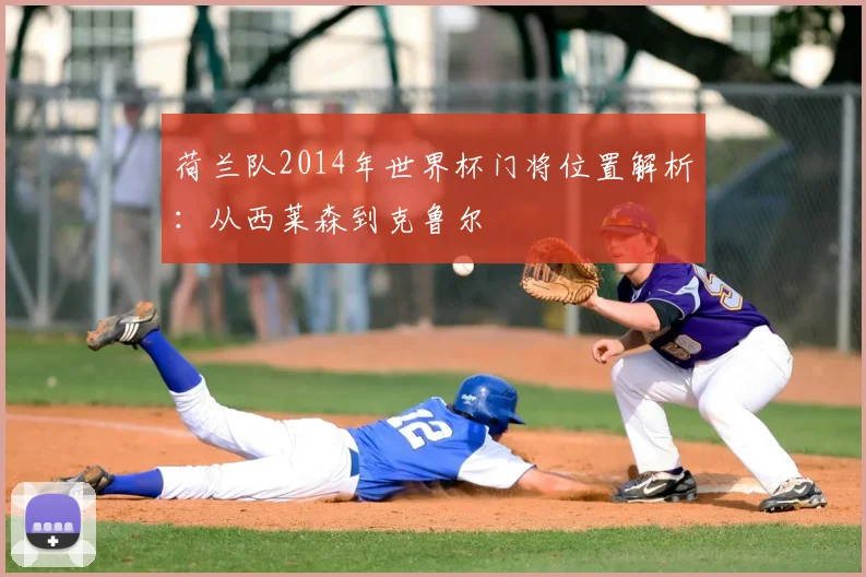 荷兰队2014年世界杯门将位置解析：从西莱森到克鲁尔