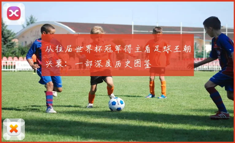 从往届世界杯冠军得主看足球王朝兴衰：一部深度历史图鉴