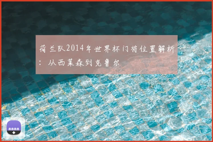 荷兰队2014年世界杯门将位置解析：从西莱森到克鲁尔
