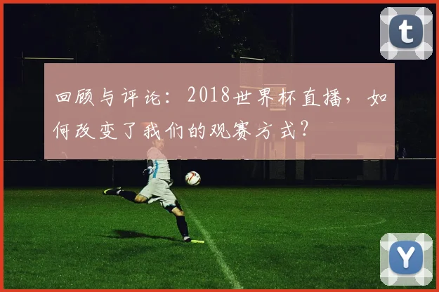 回顾与评论：2018世界杯直播，如何改变了我们的观赛方式？