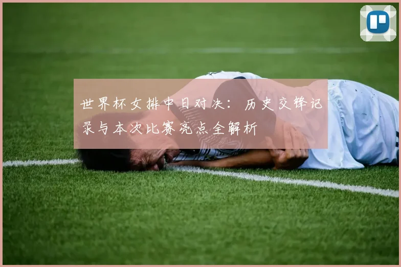 世界杯女排中日对决：历史交锋记录与本次比赛亮点全解析