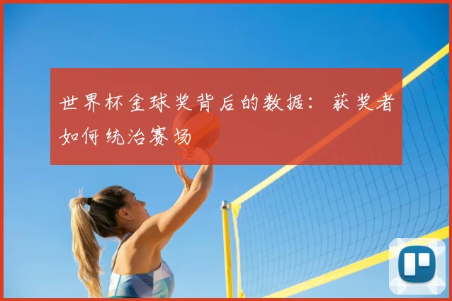 世界杯金球奖背后的数据：获奖者如何统治赛场