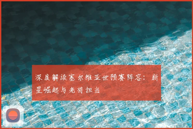 深度解读塞尔维亚世预赛阵容：新星崛起与老将担当