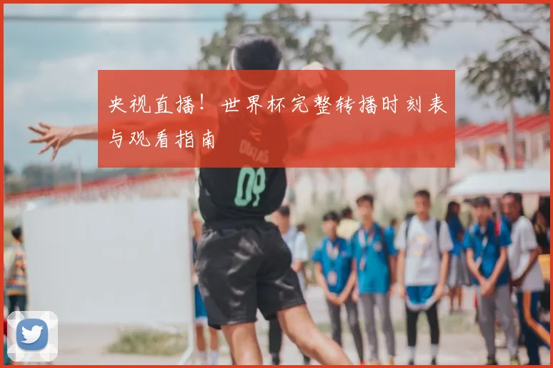 央视直播!世界杯完整转播时刻表与观看指南