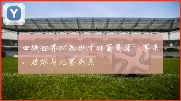 回顾世界杯西班牙对葡萄牙：赛果、进球与比赛亮点